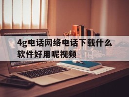 4g电话网络电话下载什么软件好用呢视频