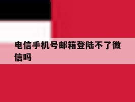 电信手机号邮箱登陆不了微信吗