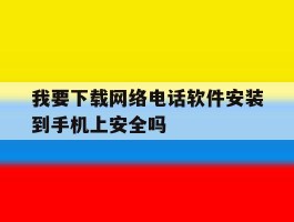 我要下载网络电话软件安装到手机上安全吗的简单介绍