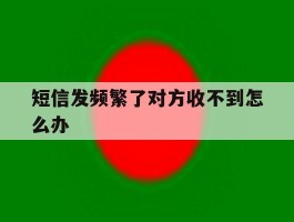 短信发频繁了对方收不到怎么办