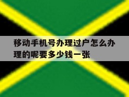 移动手机号办理过户怎么办理的呢要多少钱一张的简单介绍