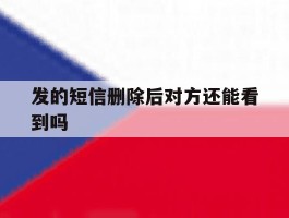 发的短信删除后对方还能看到吗