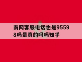 关于南网客服电话也是95598吗是真的吗吗知乎的信息