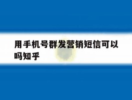 关于用手机号群发营销短信可以吗知乎的信息