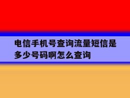 电信手机号查询流量短信是多少号码啊怎么查询的简单介绍