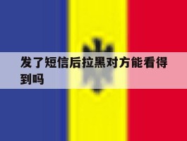 发了短信后拉黑对方能看得到吗