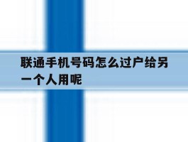 联通手机号码怎么过户给另一个人用呢的简单介绍