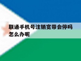 联通手机号注销宽带会停吗怎么办呢