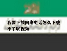 我要下载网络电话怎么下载不了呢视频
