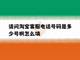 请问淘宝客服电话号码是多少号啊怎么填