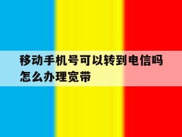 移动手机号可以转到电信吗怎么办理宽带的简单介绍
