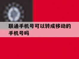 包含联通手机号可以转成移动的手机号吗的词条