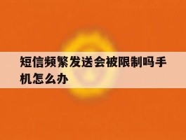 短信频繁发送会被限制吗手机怎么办