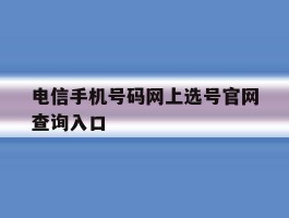 电信手机号码网上选号官网查询入口的简单介绍