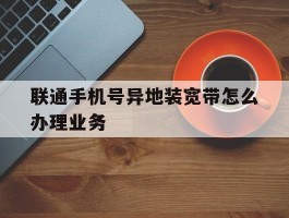 联通手机号异地装宽带怎么办理业务