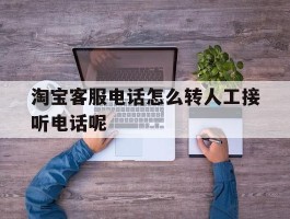淘宝客服电话怎么转人工接听电话呢
