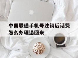 中国联通手机号注销后话费怎么办理退回来