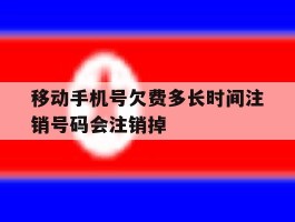 移动手机号欠费多长时间注销号码会注销掉
