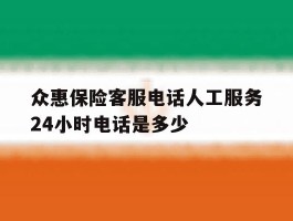 众惠保险客服电话人工服务24小时电话是多少